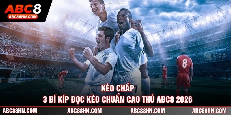 Kèo Chấp - 3 Bí Kíp Đọc Kèo Chuẩn Cao Thủ ABC8 2026