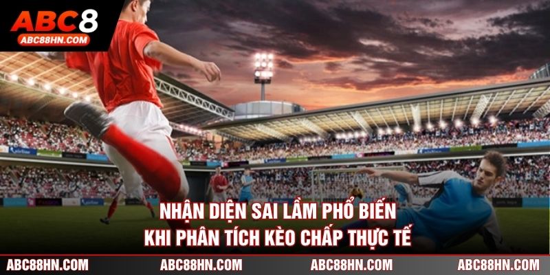 Nhận diện sai lầm phổ biến khi phân tích kèo chấp thực tế