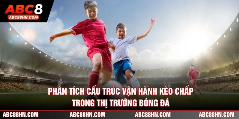 Phân tích cấu trúc vận hành kèo chấp trong thị trường bóng đá